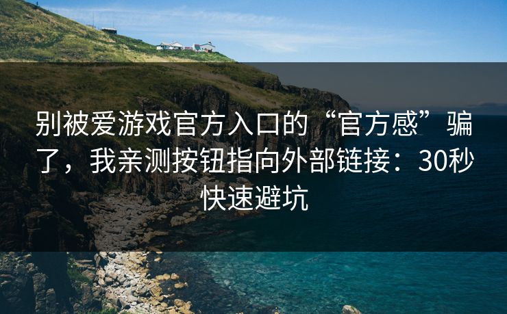 别被爱游戏官方入口的“官方感”骗了，我亲测按钮指向外部链接：30秒快速避坑