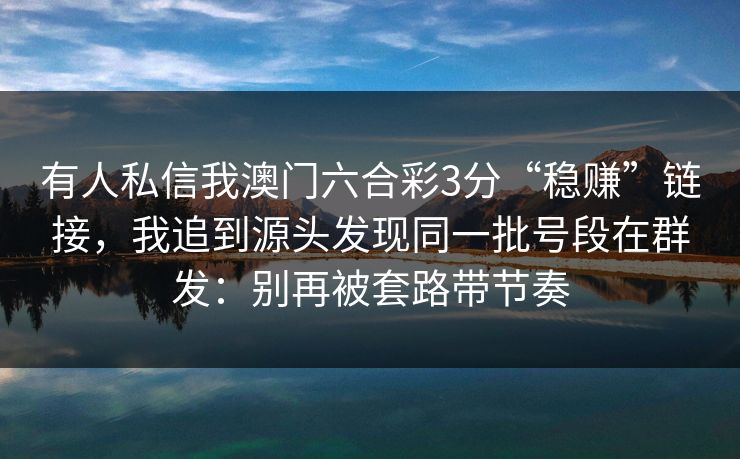有人私信我澳门六合彩3分“稳赚”链接,我追到源头发现同一批号段在群发:别再被套路带节奏 有人私信我澳门六合彩3分“稳赚”链接,我追到源头发现同一批号段在群发:别再被套路带节奏
