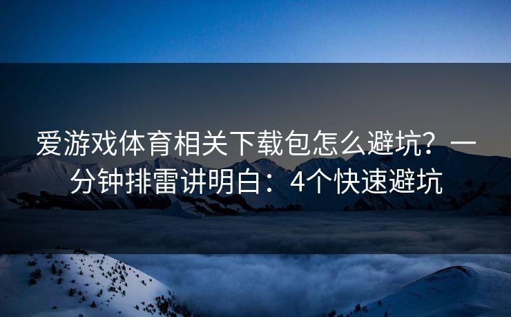 爱游戏体育相关下载包怎么避坑？一分钟排雷讲明白：4个快速避坑