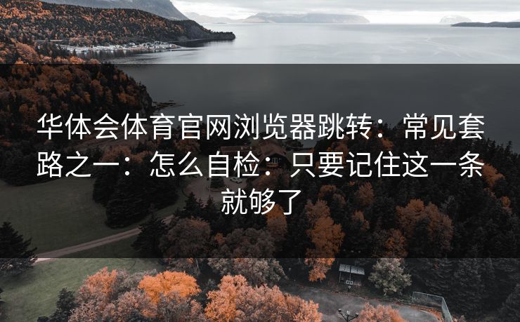 华体会体育官网浏览器跳转：常见套路之一：怎么自检：只要记住这一条就够了