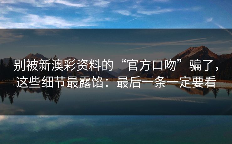 别被新澳彩资料的“官方口吻”骗了，这些细节最露馅：最后一条一定要看