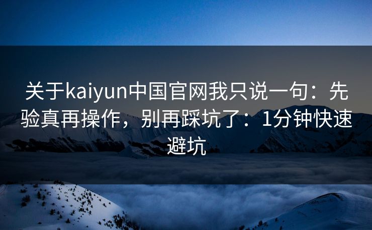 关于kaiyun中国官网我只说一句：先验真再操作，别再踩坑了：1分钟快速避坑