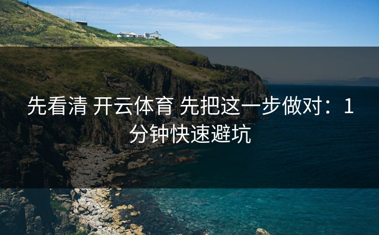 先看清 开云体育 先把这一步做对:1分钟快速避坑 先看清 开云体育 先把这一步做对:1分钟快速避坑