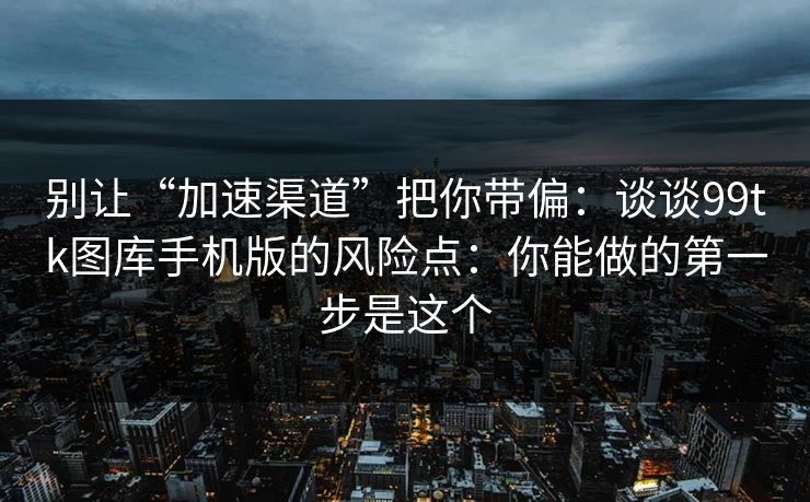 别让“加速渠道”把你带偏:谈谈99tk图库手机版的风险点:你能做的第一步是这个 别让“加速渠道”把你带偏:谈谈99tk图库手机版的风险点:你能做的第一步是这个