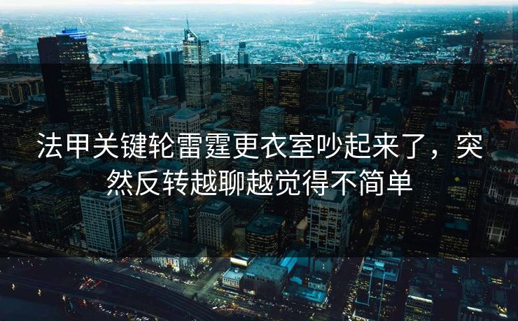 法甲关键轮雷霆更衣室吵起来了,突然反转越聊越觉得不简单 法甲关键轮雷霆更衣室吵起来了,突然反转越聊越觉得不简单