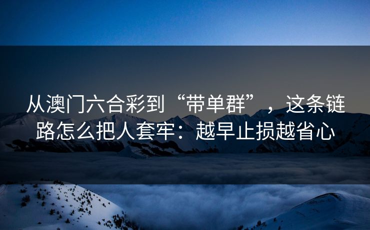 从澳门六合彩到“带单群”,这条链路怎么把人套牢:越早止损越省心 从澳门六合彩到“带单群”,这条链路怎么把人套牢:越早止损越省心
