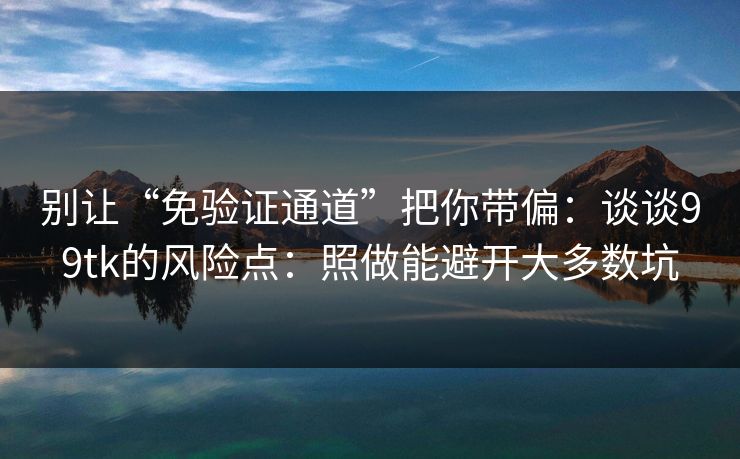 别让“免验证通道”把你带偏:谈谈99tk的风险点:照做能避开大多数坑 别让“免验证通道”把你带偏:谈谈99tk的风险点:照做能避开大多数坑