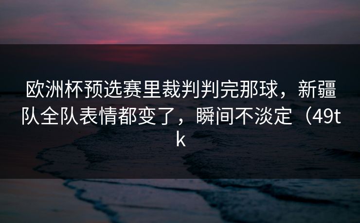欧洲杯预选赛里裁判判完那球,新疆队全队表情都变了,瞬间不淡定(49tk 欧洲杯预选赛里裁判判完那球,新疆队全队表情都变了,瞬间不淡定(49tk