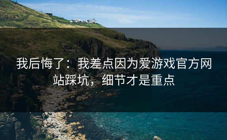 我后悔了:我差点因为爱游戏官方网站踩坑,细节才是重点 我后悔了:我差点因为爱游戏官方网站踩坑,细节才是重点