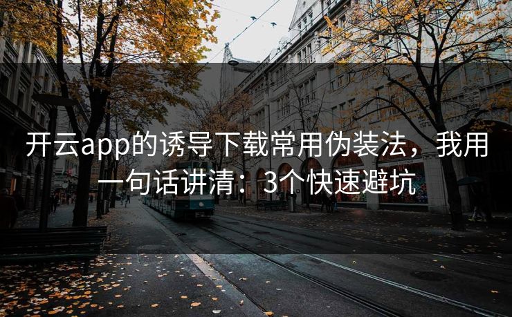 开云app的诱导下载常用伪装法,我用一句话讲清:3个快速避坑 开云app的诱导下载常用伪装法,我用一句话讲清:3个快速避坑