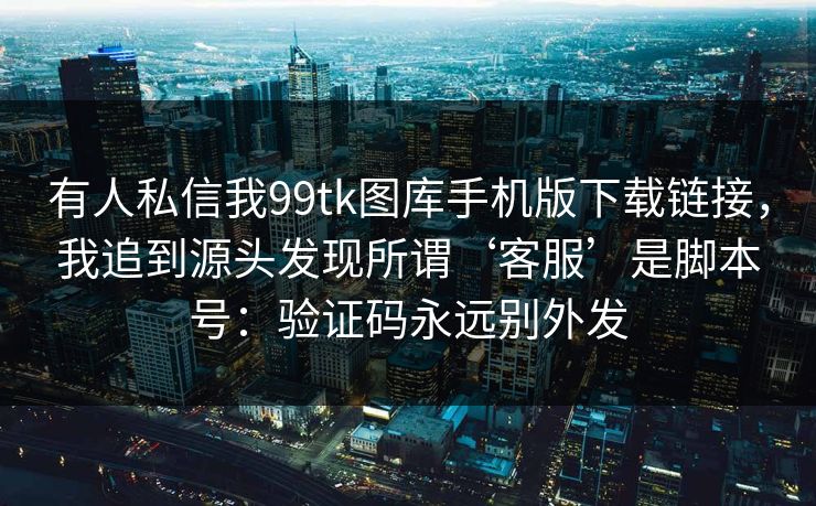 有人私信我99tk图库手机版下载链接,我追到源头发现所谓‘客服’是脚本号:验证码永远别外发 有人私信我99tk图库手机版下载链接,我追到源头发现所谓‘客服’是脚本号:验证码永远别外发