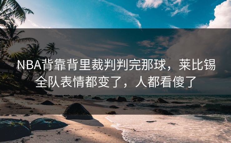 NBA背靠背里裁判判完那球，莱比锡全队表情都变了，人都看傻了